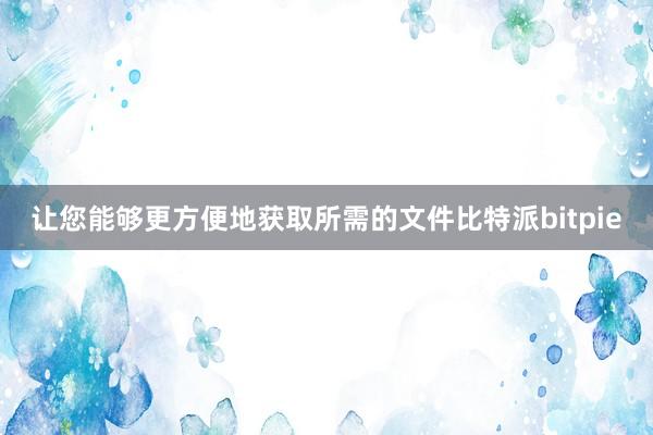 让您能够更方便地获取所需的文件比特派bitpie