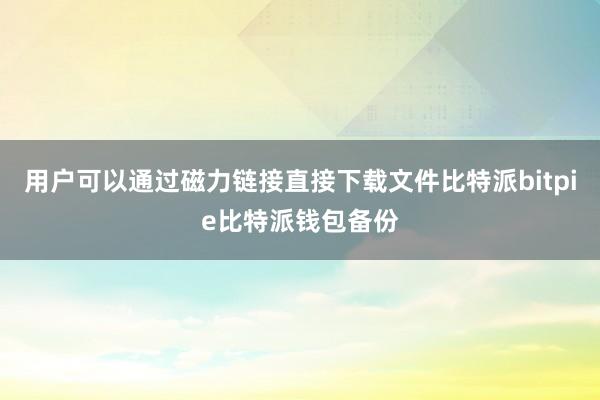 用户可以通过磁力链接直接下载文件比特派bitpie比特派钱包备份