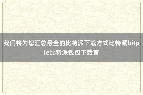 我们将为您汇总最全的比特派下载方式比特派bitpie比特派钱包下载官