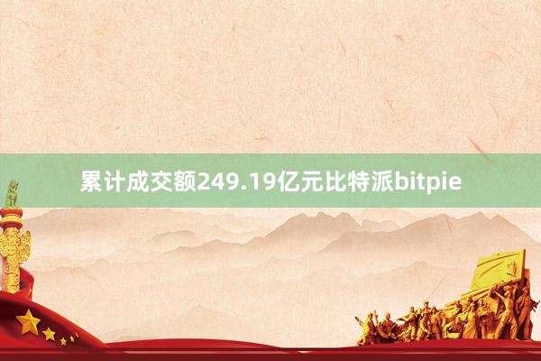 累计成交额249.19亿元比特派bitpie