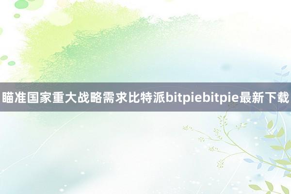 瞄准国家重大战略需求比特派bitpiebitpie最新下载