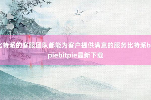 比特派的客服团队都能为客户提供满意的服务比特派bitpiebitpie最新下载