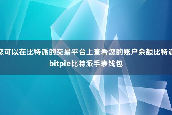 您可以在比特派的交易平台上查看您的账户余额比特派bitpie比特派手表钱包