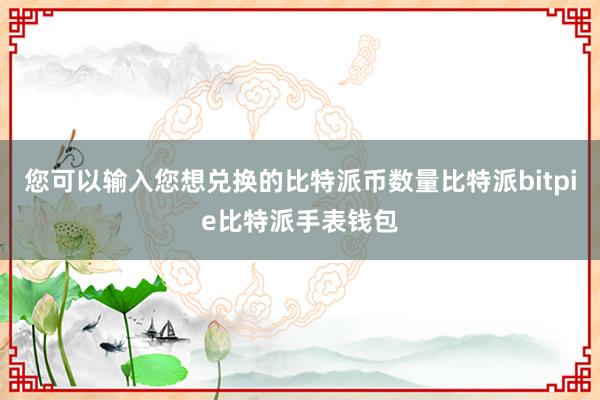 您可以输入您想兑换的比特派币数量比特派bitpie比特派手表钱包