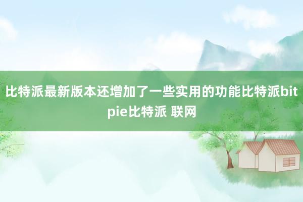 比特派最新版本还增加了一些实用的功能比特派bitpie比特派 联网