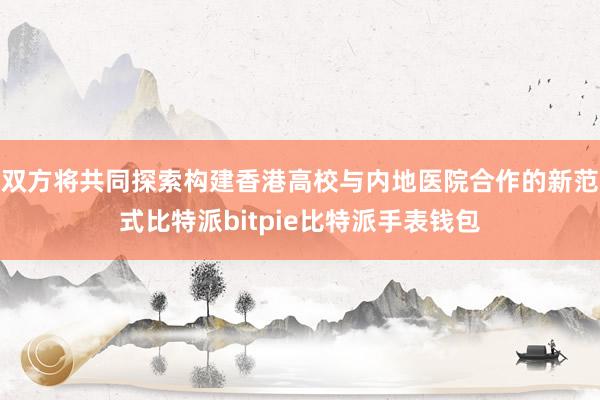 双方将共同探索构建香港高校与内地医院合作的新范式比特派bitpie比特派手表钱包