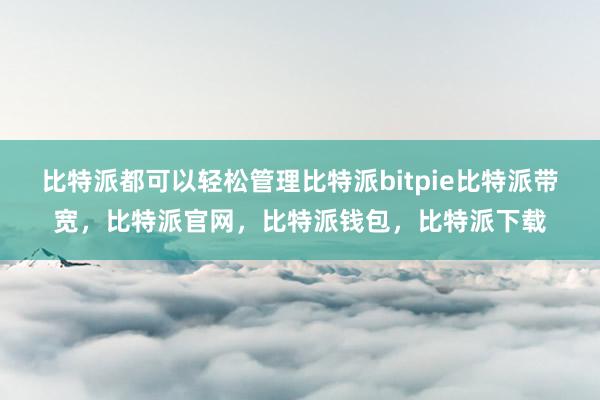 比特派都可以轻松管理比特派bitpie比特派带宽，比特派官网，比特派钱包，比特派下载