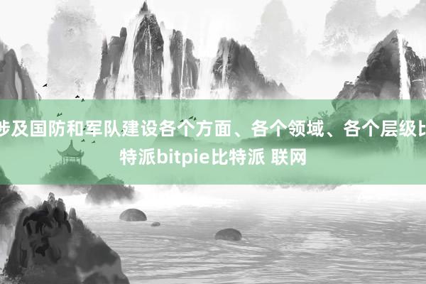 涉及国防和军队建设各个方面、各个领域、各个层级比特派bitpie比特派 联网