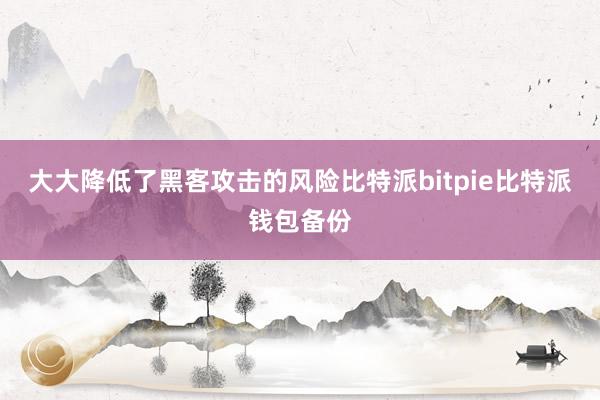 大大降低了黑客攻击的风险比特派bitpie比特派钱包备份