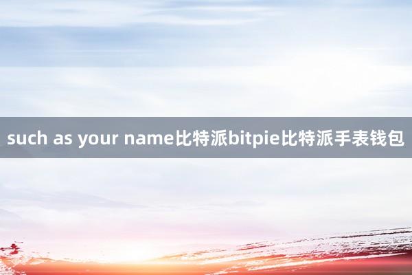 such as your name比特派bitpie比特派手表钱包