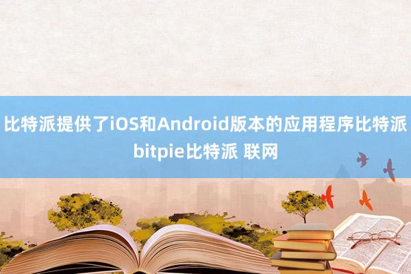 比特派提供了iOS和Android版本的应用程序比特派bitpie比特派 联网