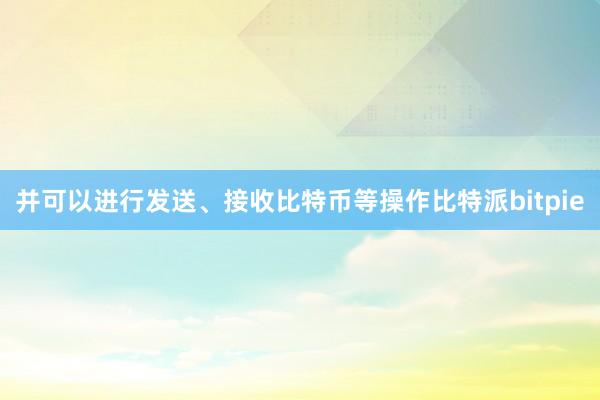 并可以进行发送、接收比特币等操作比特派bitpie