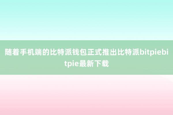 随着手机端的比特派钱包正式推出比特派bitpiebitpie最新下载