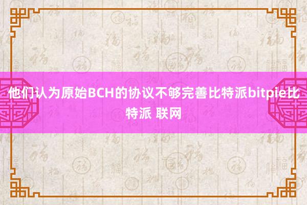 他们认为原始BCH的协议不够完善比特派bitpie比特派 联网