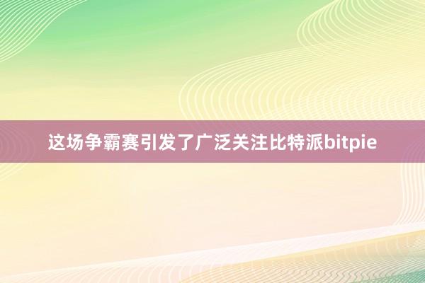 这场争霸赛引发了广泛关注比特派bitpie