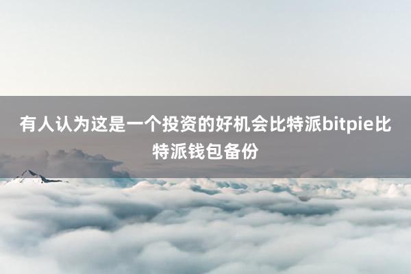 有人认为这是一个投资的好机会比特派bitpie比特派钱包备份