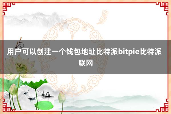 用户可以创建一个钱包地址比特派bitpie比特派 联网