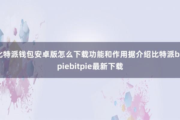 比特派钱包安卓版怎么下载功能和作用据介绍比特派bitpiebitpie最新下载