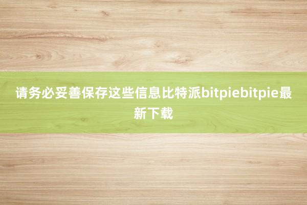 请务必妥善保存这些信息比特派bitpiebitpie最新下载