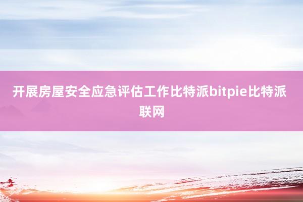 开展房屋安全应急评估工作比特派bitpie比特派 联网