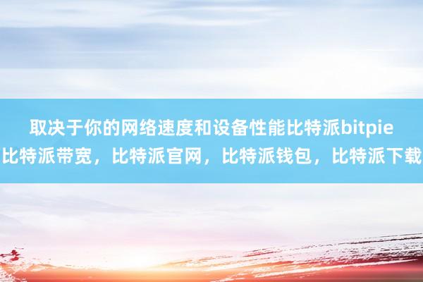 取决于你的网络速度和设备性能比特派bitpie比特派带宽，比特派官网，比特派钱包，比特派下载