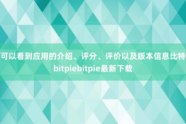 你可以看到应用的介绍、评分、评价以及版本信息比特派bitpiebitpie最新下载