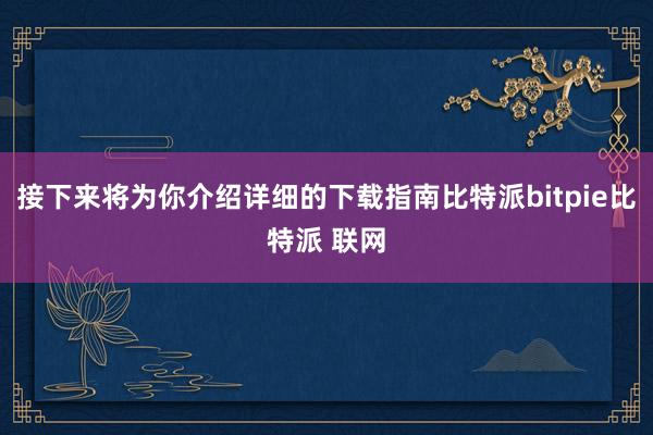 接下来将为你介绍详细的下载指南比特派bitpie比特派 联网