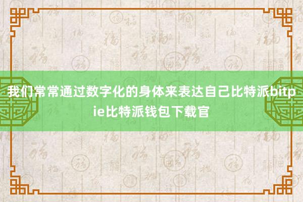 我们常常通过数字化的身体来表达自己比特派bitpie比特派钱包下载官