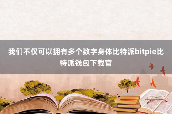 我们不仅可以拥有多个数字身体比特派bitpie比特派钱包下载官