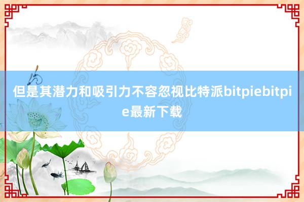 但是其潜力和吸引力不容忽视比特派bitpiebitpie最新下载