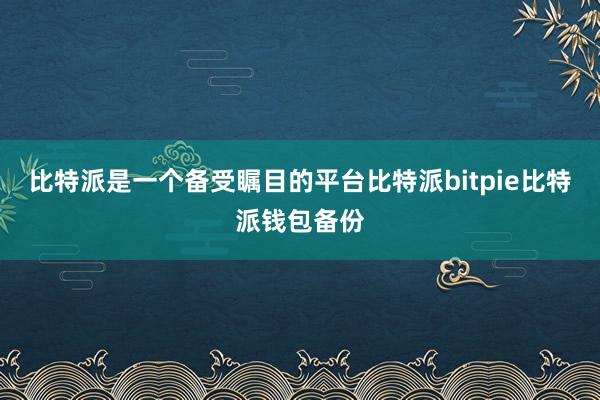 比特派是一个备受瞩目的平台比特派bitpie比特派钱包备份