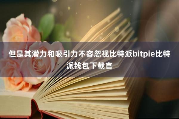 但是其潜力和吸引力不容忽视比特派bitpie比特派钱包下载官