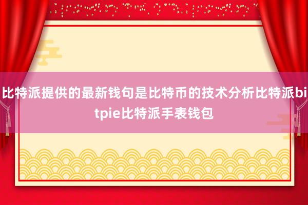 比特派提供的最新钱句是比特币的技术分析比特派bitpie比特派手表钱包