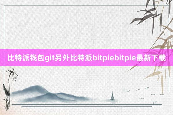 比特派钱包git另外比特派bitpiebitpie最新下载