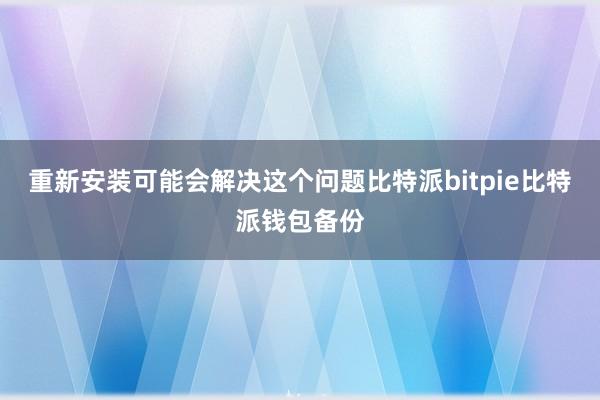 重新安装可能会解决这个问题比特派bitpie比特派钱包备份