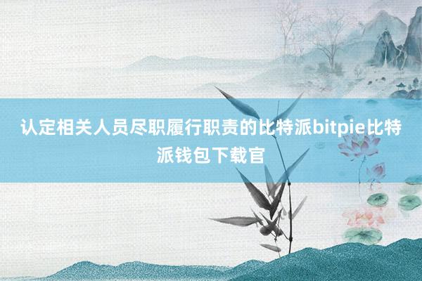 认定相关人员尽职履行职责的比特派bitpie比特派钱包下载官