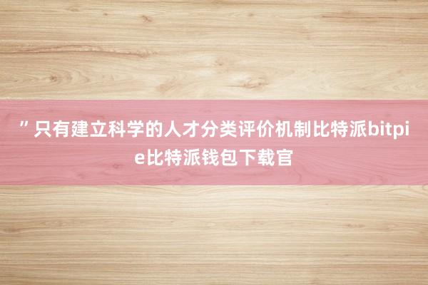 ”只有建立科学的人才分类评价机制比特派bitpie比特派钱包下载官