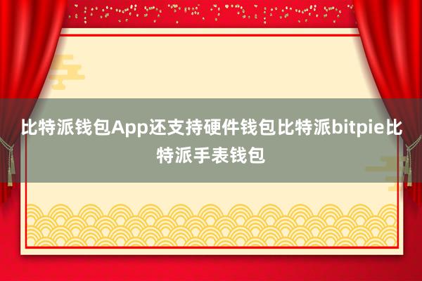 比特派钱包App还支持硬件钱包比特派bitpie比特派手表钱包