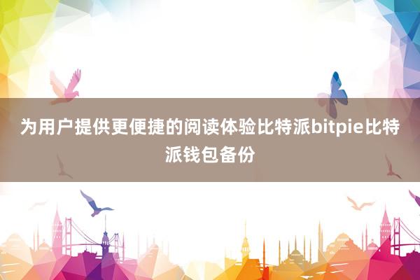 为用户提供更便捷的阅读体验比特派bitpie比特派钱包备份