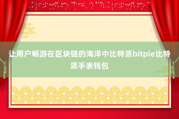 让用户畅游在区块链的海洋中比特派bitpie比特派手表钱包