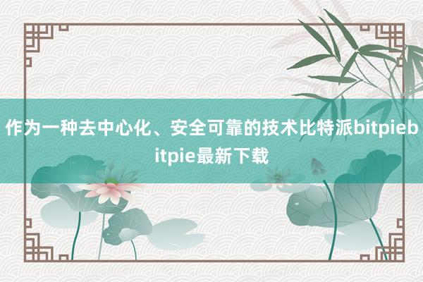 作为一种去中心化、安全可靠的技术比特派bitpiebitpie最新下载