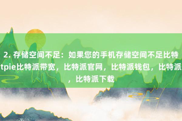 2. 存储空间不足：如果您的手机存储空间不足比特派bitpie比特派带宽，比特派官网，比特派钱包，比特派下载