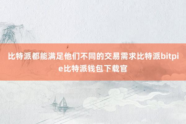 比特派都能满足他们不同的交易需求比特派bitpie比特派钱包下载官