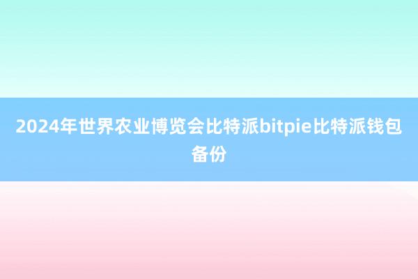 2024年世界农业博览会比特派bitpie比特派钱包备份