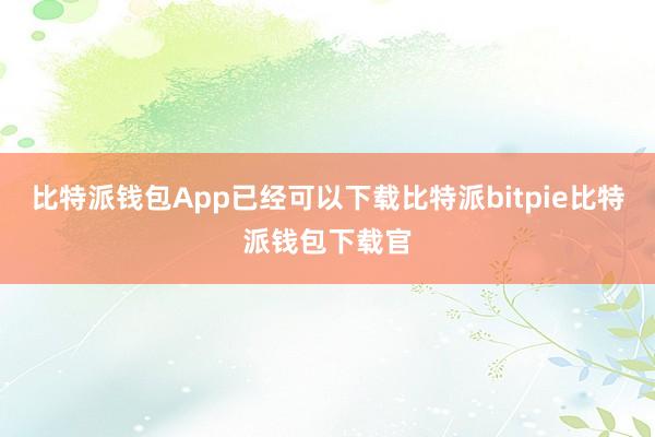 比特派钱包App已经可以下载比特派bitpie比特派钱包下载官