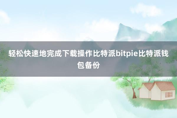 轻松快速地完成下载操作比特派bitpie比特派钱包备份