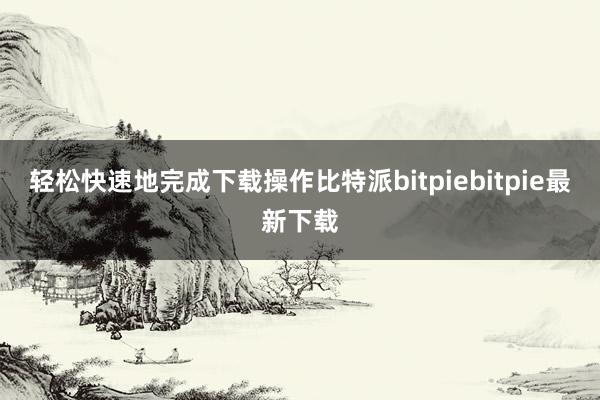 轻松快速地完成下载操作比特派bitpiebitpie最新下载