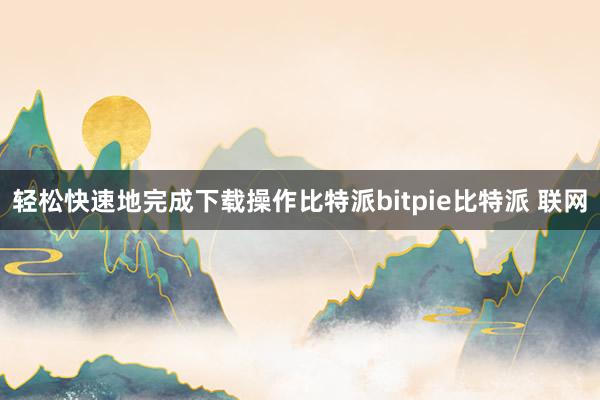 轻松快速地完成下载操作比特派bitpie比特派 联网