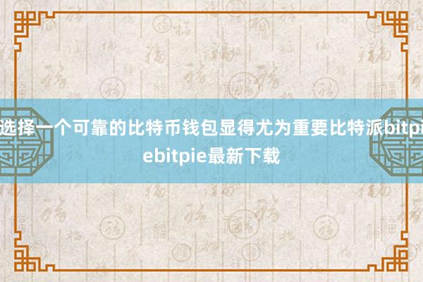 选择一个可靠的比特币钱包显得尤为重要比特派bitpiebitpie最新下载