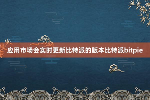 应用市场会实时更新比特派的版本比特派bitpie